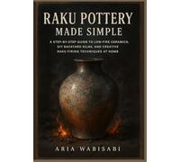 Raku Pottery Made Simple: A Step-by-Step Guide to Low-Fire Ceramics, DIY Backyard Kilns, and Creative Raku Firing Techniques at Home