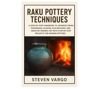Raku Pottery Techniques: A Step-by-Step Handbook to Japanese Firing Tips, Glazing, Kiln Building, and Creative Ceramic Art with Step-by-Step Projects for Modern Potters