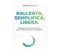 Rallenta, Semplifica, Libera: Riscopri ciò che conta davvero, grazie al Minimalismo e alla Slow life