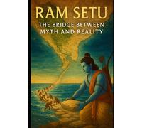 Ram Setu: The Bridge Between Myth and Reality: A Journey Through Ancient Scriptures, Modern Science, and India’s Sacred Geography - For Devotees, Seekers, Historians, and Curious Minds