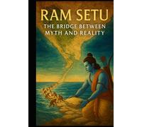 Ram Setu: The Bridge Between Myth and Reality: A Journey Through Ancient Scriptures, Modern Science, and India’s Sacred Geography - For Devotees, Seekers, Historians, and Curious Minds