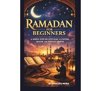 RAMADAN FOR BEGINNERS: A SIMPLE STEP-BY-STEP GUIDE TO FASTING, PRAYER, AND SPIRITUAL GROWTH