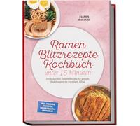 Ramen Blitzrezepte Kochbuch unter 15 Minuten: Die leckersten Ramen Rezepte für geniale Nudelsuppen im stressigen Alltag - inkl. Mazemen, Tsukemen, Instant-Hacks & Aromaölen