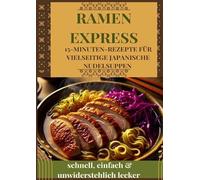 Ramen Express: 15-Minuten-Rezepte für vielseitige japanische Nudelsuppen - schnell, einfach & unwiderstehlich lecker
