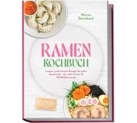 Ramen Kochbuch: Leckere, authentische Rezepte für jeden Geschmack - für mehr Umami & Wohlfühlmomente - inkl. Brühen & Tare, Aromaöle, Ramen-Nudeln, Tsukemen & Mazemen, Beilagen wie Gyoza & Karaage