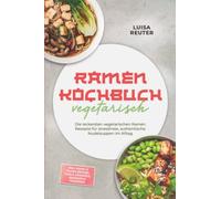 Ramen Kochbuch vegetarisch: Die leckersten vegetarischen Ramen Rezepte für stressfreie, authentische Nudelsuppen im Alltag - inkl. Dashi- & Paitan-Brühen, Tare & Aromaöle, Mazemen & Tsukemen