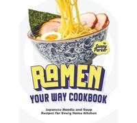 Ramen Your Way Cookbook: Japanese Noodle and Soup Recipes for Every Home Kitchen