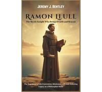 Ramon Llull: The Mystic Knight Who Bridged Faith and Reason: The True Story of His Conversion, Missionary Life, and Enduring Legacy as a Philosopher-Saint