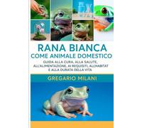 RANA BIANCA COME ANIMALE DOMESTICO: GUIDA ALLA CURA, ALLA SALUTE, ALL'ALIMENTAZIONE, AI REQUISITI, ALL'HABITAT E ALLA DURATA DELLA VITA