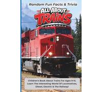 Random Fun Facts & Trivia All About Trains: Children's Book About Trains For Ages 9-15. Learn The Interesting World Of Locomotives, Diesel, Electric And The Railway!