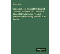 Random Recollections of the House of Commons, From the Year 1830 to the Close of 1835, Including Personal Sketches of the Leading Members of All Parties