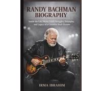 RANDY BACHMAN BIOGRAPHY: Inside the Life, Music, Faith, Struggles, Triumphs, and Legacy of a Canadian Rock Pioneer