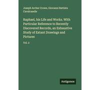 Raphael, his Life and Works. With Particular Reference to Recently Discovered Records, an Exhaustive Study of Extant Drawings and Pictures: Vol. 2