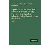 Raphael. His Life and Works. With Particular Reference to Recently Discovered Records, and an Exhaustive Study of Extant Drawings and Pictures: Vol. 1