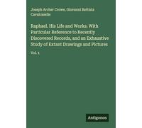 Raphael. His Life and Works. With Particular Reference to Recently Discovered Records, and an Exhaustive Study of Extant Drawings and Pictures: Vol. 1