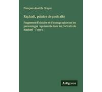Raphaël, peintre de portraits: Fragments d'histoire et d'iconographie sur les personnages représentés dans les portraits de Raphael - Tome 1