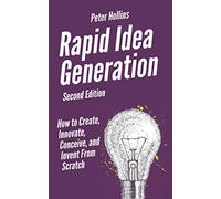 Rapid Idea Generation: How to Create, Innovate, Conceive, and Invent From Scratch [Second Edition] (Think Smarter, Not Harder)