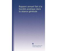 Rapport annuel fait à la Société asiatique dans la séance générale: Volume 1