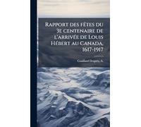 Rapport des fÃates du 3e centenaire de l'arrivÃ(c)e de Louis HÃ(c)bert au Canada, 1617-1917