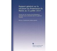 Rapport général sur la situation du Protectorat du Maroc au 31 juillet 1914: Dressé par les services de la Résidence générale sous la direction de M. le général Lyautey