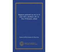 Rapport présenté au roi, le 15 aout 1815, attribué a M. Le Duc D'Otrante, réfuté (Vol-1)