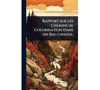 Rapport sur les Chemins de Colonisation Dans dn Bas-canada.