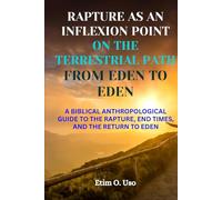RAPTURE AS AN INFLEXION POINT ON THE TERRESTRIAL PATH FROM EDEN TO EDEN: A BIBLICAL ANTHROPOLOGICAL GUIDE TO THE RAPTURE, END TIMES, AND THE RETURN TO EDEN