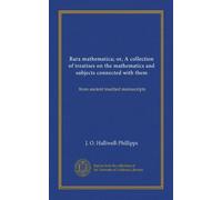 Rara mathematica; or, A collection of treatises on the mathematics and subjects connected with them: from ancient inedited manuscripts