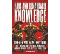 RARE AND REMARKABLE KNOWLEDGE for Men Who Have Everything: 1,000+ Strange-but-True-Facts, Wild Stories, and Mind Blowing Tales Every Man Should Know