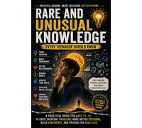 Rare and Unusual Knowledge Every Teenager Should Know: Practical Life Skills, Smart Decisions, Hidden Lessons, and Everyday Wisdom They Never Teach You in School