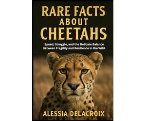 Rare Facts About Cheetahs: Speed, Struggle, and the Delicate Balance Between Fragility and Resilience in the Wild. (Untold Stories of Nature’s Most Fascinating Creatures)