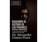 Rasgando al Asesino de las Pasiones: Un Perfil Psiquiátrico: Un viaje a la mente de un psicópata, narrado por el Dr. Alexander Gomez Perez (Una mirada desde la Psiquiatria Forense)