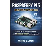 RASPBERRY PI 5 BENUTZERLEITFADEN 2026: Projekte, Programmierung und Hausautomation einfach gemacht
