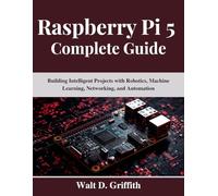 Raspberry Pi 5 Complete Guide: Building Intelligent Projects with Robotics, Machine Learning, Networking, and Automation (Your Complete Tech Companion and Mastery)