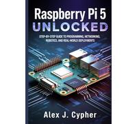 Raspberry Pi 5 UNLOCKED: Step-by-Step Guide to Programming, Networking, Robotics, and Real-World Deployments (Microcontrollers and Embedded Systems Mastery)