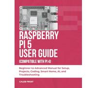 RASPBERRY PI 5 USER GUIDE (COMPATIBLE WITH PI 4): Beginner-to-Advanced Manual for Setup, Projects, Coding, Smart Home, AI, and Troubleshooting