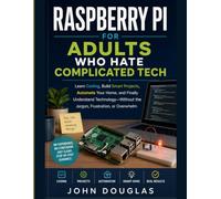 Raspberry Pi for Adults Who Hate Complicated Tech: Learn Coding, Build Smart Projects, Automate Your Home, and Finally Understand Technology-Without the Jargon, Frustration, or Overwhelm