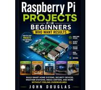 Raspberry Pi Projects for Beginners Who Want Results: Build Smart Home Systems, Security Devices, Weather Stations, Media Centers, and More Without Feeling Overwhelmed