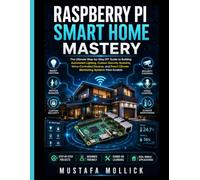 RASPBERRY PI SMART HOME MASTERY: The Ultimate Step-by-Step DIY Guide to Building Automated Lighting, Custom Security Systems, Voice-Controlled Devices, and Smart Climate Monitoring Systems
