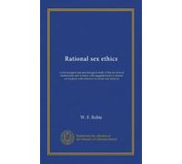 Rational sex ethics (v.1): a physiological and psychological study of the sex lives of normal men and women, with suggestions for a rational sex hygiene with reference to actual case histories
