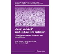 „Raum“ und „Zeit“ - geschenkt, geprägt, gestaltbar: Perspektiven aus Judentum, Christentum, Islam und Buddhismus (Religionspädagogische Gespräche zwischen Juden, Christen und Muslimen)