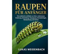 Raupen für Anfänger: Der praktische Leitfaden zu Arten, Lebensraum, Ernährung, Entwicklung, Verpuppung, Schmetterlingen, Beobachtung und Schutz