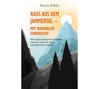 Raus aus dem Jammertal - mit radikaler Zuversicht: Wie Unternehmen Krisenzeiten meistern und sich selbst zukunftssicher machen