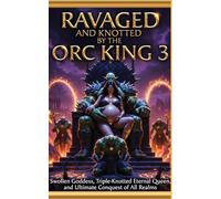 Ravaged And Knotted By The Orc King 3: Swollen Goddess, Triple-Knotted Eternal Queen, and Ultimate Conquest of All Realms