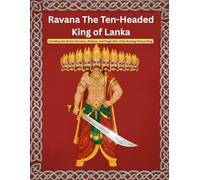 Ravana The Ten-Headed King of Lanka: Unveiling the Divine Devotion, Wisdom, and Tragic Fate of the Roaring Demon King