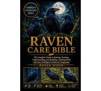 RAVEN CARE BIBLE: The Complete Guide to Raising, Training, Understanding, and Building a Lifelong Bond with Your Intelligent Feathered Companion.