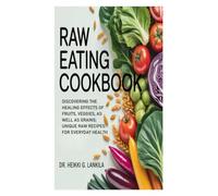 Raw Eating Cookbook: Discovering the Healing Effects of Fruits, Veggies, as well as Grains; Unique Raw Recipes for Everyday Health