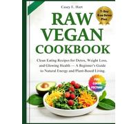 RAW VEGAN COOKBOOK: Clean Eating Recipes for Detox, Weight Loss, and Glowing Health - A Beginner’s Guide to Natural Energy and Plant-Based Living