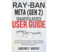 Ray-Ban Meta (Gen 2) Smart Glasses User Guide: A Complete Step-by-Step Manual for Setting Up, Navigating, Customizing, Mastering AI Integration, and Getting the Most Out of Wearable eyewear Tech.