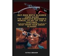 Ray-Ban Meta Glasses User Guide The Complete Beginner's Manual to Set Up, Use AI Features, Capture Photos and Videos, Troubleshoot, and Get the Most from Your Smart Glasses